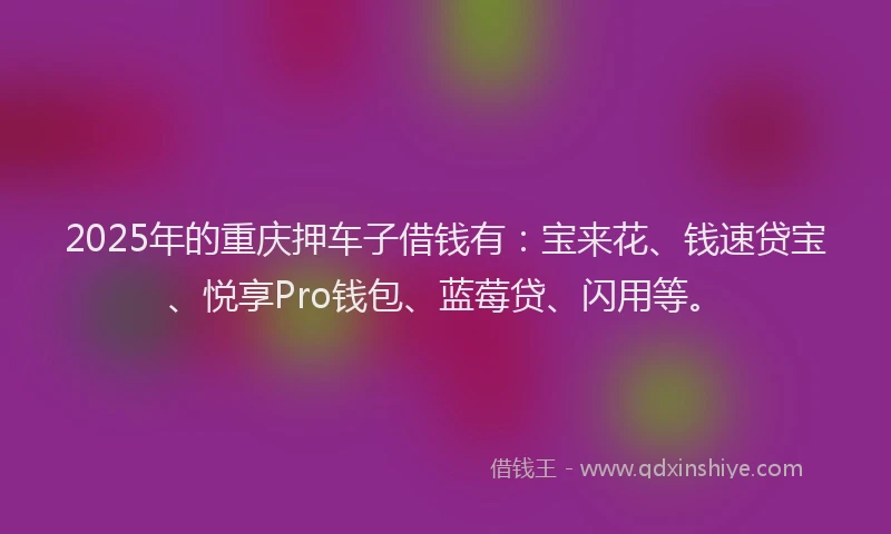 2025年的重庆押车子借钱有：宝来花、钱速贷宝、悦享Pro钱包、蓝莓贷、闪用等。