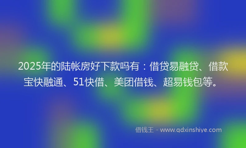 2025年的陆帐房好下款吗有：借贷易融贷、借款宝快融通、51快借、美团借钱、超易钱包等。