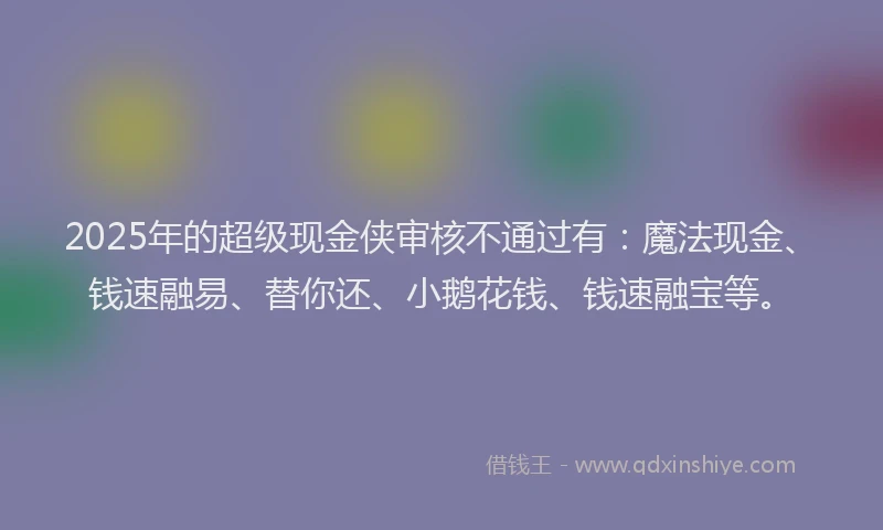 2025年的超级现金侠审核不通过有：魔法现金、钱速融易、替你还、小鹅花钱、钱速融宝等。