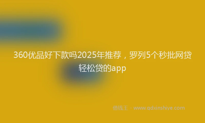 360优品好下款吗2025年推荐，罗列5个秒批网贷轻松贷的app