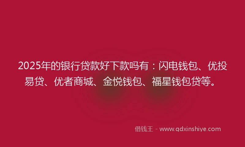 2025年的银行贷款好下款吗有：闪电钱包、优投易贷、优者商城、金悦钱包、福星钱包贷等。