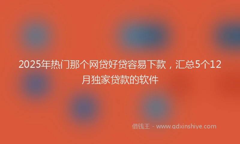 2025年热门那个网贷好贷容易下款，汇总5个12月独家贷款的软件