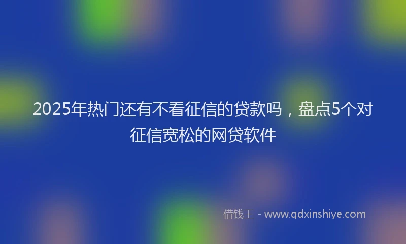 2025年热门还有不看征信的贷款吗，盘点5个对征信宽松的网贷软件