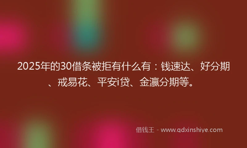 2025年的30借条被拒有什么有：钱速达、好分期、戒易花、平安i贷、金瀛分期等。
