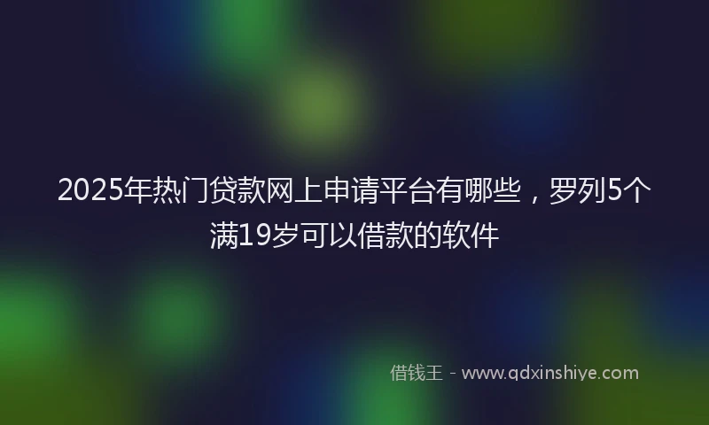 2025年热门贷款网上申请平台有哪些，罗列5个满19岁可以借款的软件