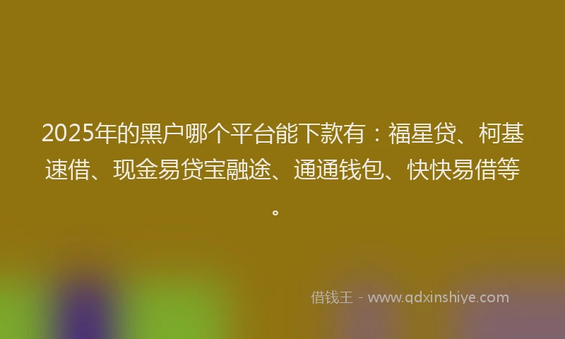 2025年的黑户哪个平台能下款有：福星贷、柯基速借、现金易贷宝融途、通通钱包、快快易借等。