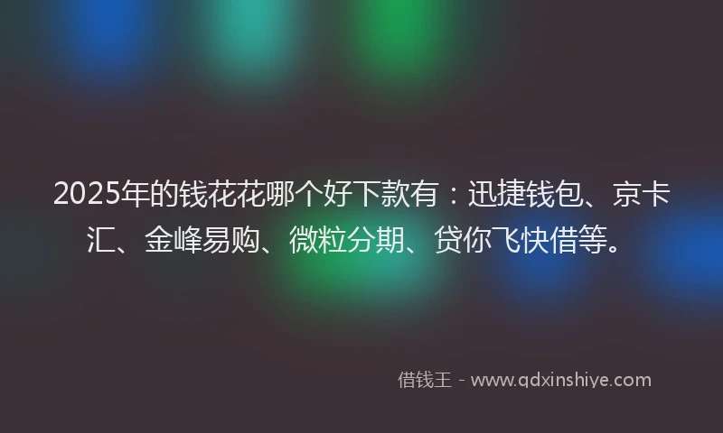 2025年的钱花花哪个好下款有：迅捷钱包、京卡汇、金峰易购、微粒分期、贷你飞快借等。