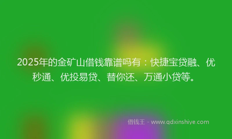2025年的金矿山借钱靠谱吗有：快捷宝贷融、优秒通、优投易贷、替你还、万通小贷等。