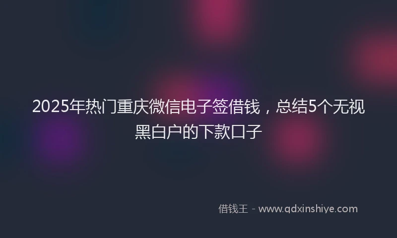 2025年热门重庆微信电子签借钱，总结5个无视黑白户的下款口子