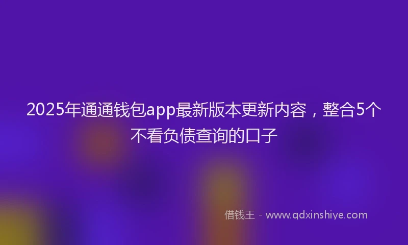 2025年通通钱包app最新版本更新内容，整合5个不看负债查询的口子