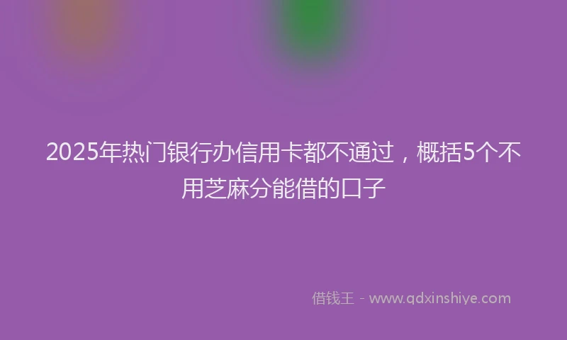 2025年热门银行办信用卡都不通过，概括5个不用芝麻分能借的口子