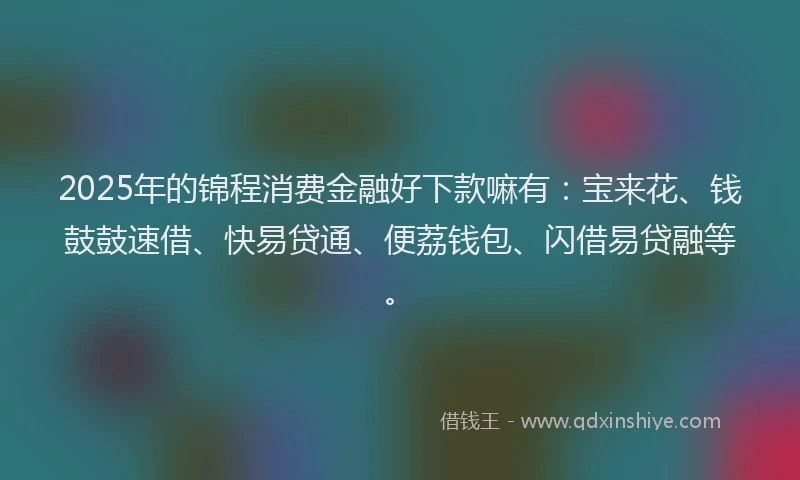 2025年的锦程消费金融好下款嘛有：宝来花、钱鼓鼓速借、快易贷通、便荔钱包、闪借易贷融等。