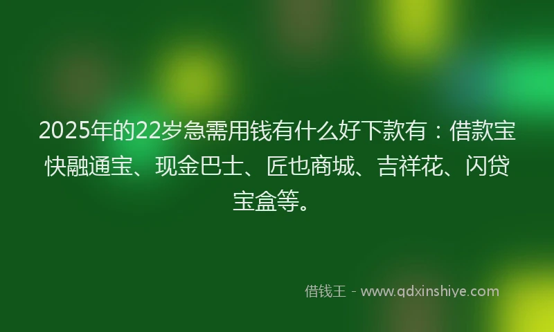 2025年的22岁急需用钱有什么好下款有：借款宝快融通宝、现金巴士、匠也商城、吉祥花、闪贷宝盒等。