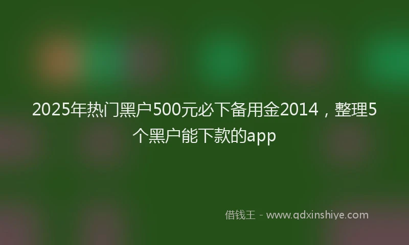 2025年热门黑户500元必下备用金2014，整理5个黑户能下款的app