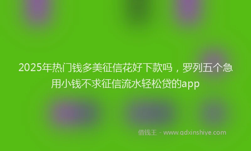 2025年热门钱多美征信花好下款吗，罗列五个急用小钱不求征信流水轻松贷的app