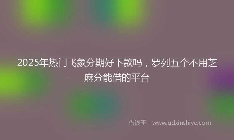 2025年热门飞象分期好下款吗，罗列五个不用芝麻分能借的平台