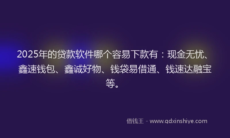 2025年的贷款软件哪个容易下款有：现金无忧、鑫速钱包、鑫诚好物、钱袋易借通、钱速达融宝等。