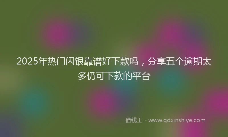 2025年热门闪银靠谱好下款吗，分享五个逾期太多仍可下款的平台