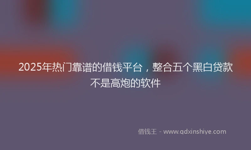2025年热门靠谱的借钱平台，整合五个黑白贷款不是高炮的软件