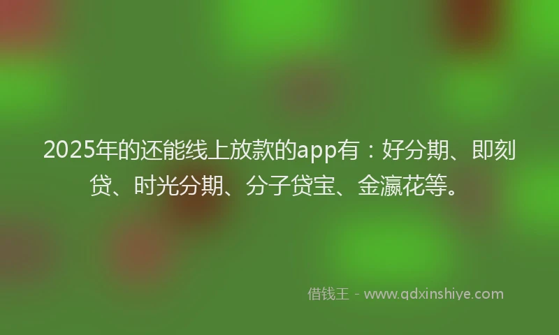 2025年的还能线上放款的app有：好分期、即刻贷、时光分期、分子贷宝、金瀛花等。