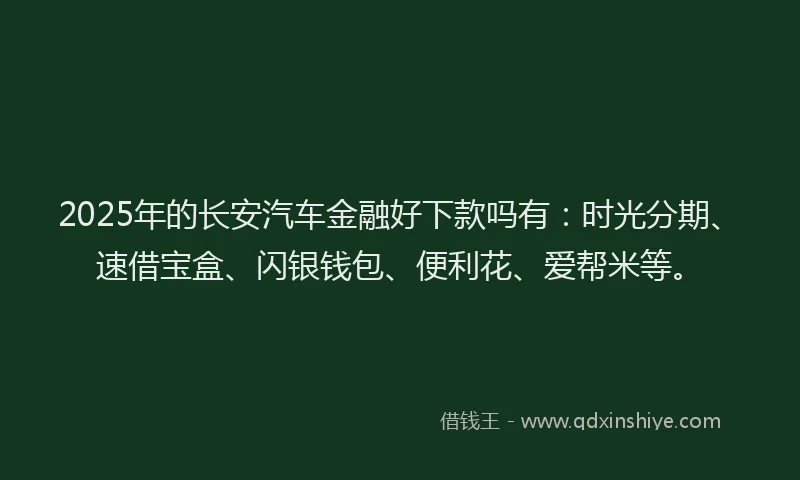 2025年的长安汽车金融好下款吗有：时光分期、速借宝盒、闪银钱包、便利花、爱帮米等。