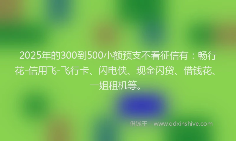 2025年的300到500小额预支不看征信有：畅行花-信用飞-飞行卡、闪电侠、现金闪贷、借钱花、一姐租机等。