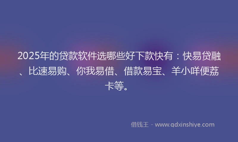 2025年的贷款软件选哪些好下款快有：快易贷融、比速易购、你我易借、借款易宝、羊小咩便荔卡等。