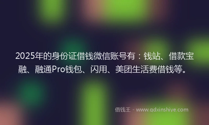 2025年的身份证借钱微信账号有：钱站、借款宝融、融通Pro钱包、闪用、美团生活费借钱等。