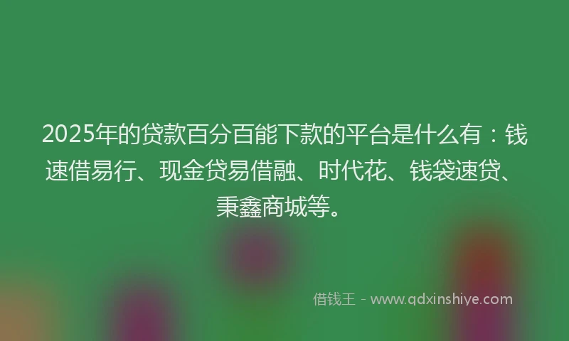 2025年的贷款百分百能下款的平台是什么有：钱速借易行、现金贷易借融、时代花、钱袋速贷、秉鑫商城等。