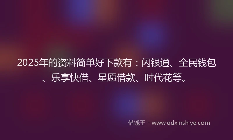 2025年的资料简单好下款有：闪银通、全民钱包、乐享快借、星愿借款、时代花等。