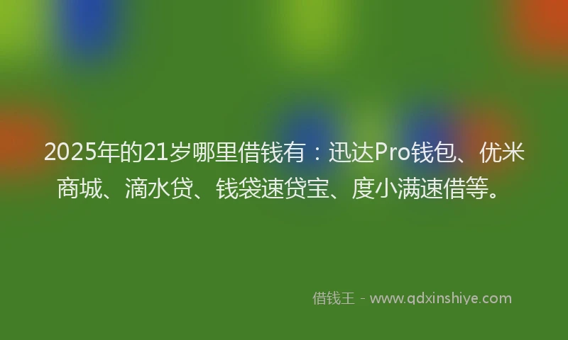 2025年的21岁哪里借钱有：迅达Pro钱包、优米商城、滴水贷、钱袋速贷宝、度小满速借等。