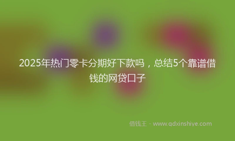 2025年热门零卡分期好下款吗，总结5个靠谱借钱的网贷口子