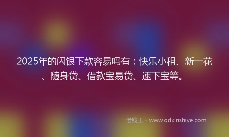 2025年的闪银下款容易吗有：快乐小租、新一花、随身贷、借款宝易贷、速下宝等。