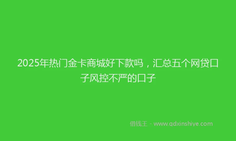 2025年热门金卡商城好下款吗，汇总五个网贷口子风控不严的口子