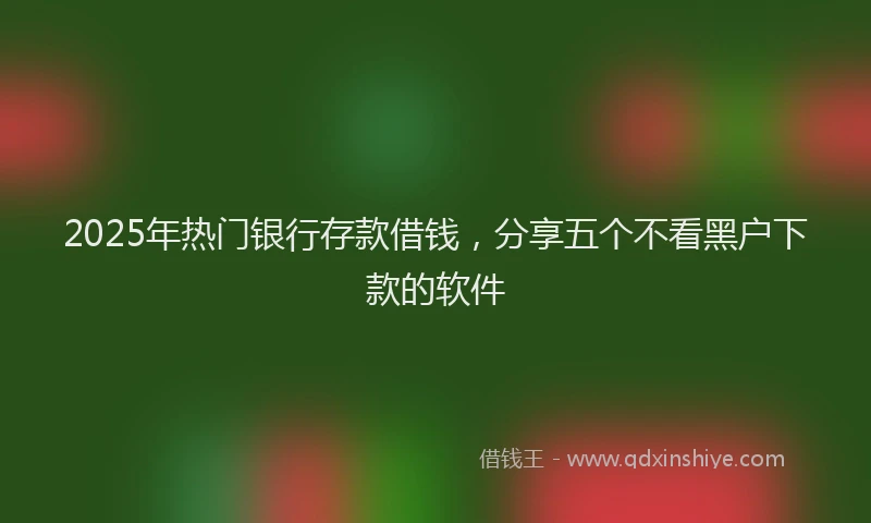 2025年热门银行存款借钱，分享五个不看黑户下款的软件