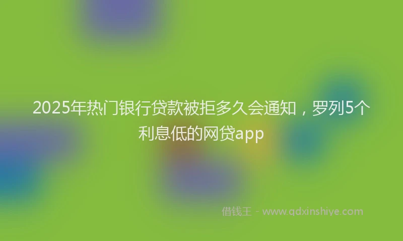 2025年热门银行贷款被拒多久会通知，罗列5个利息低的网贷app