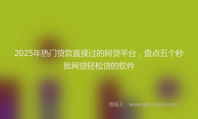 2025年热门贷款直接过的网贷平台，盘点五个秒批网贷轻松贷的软件