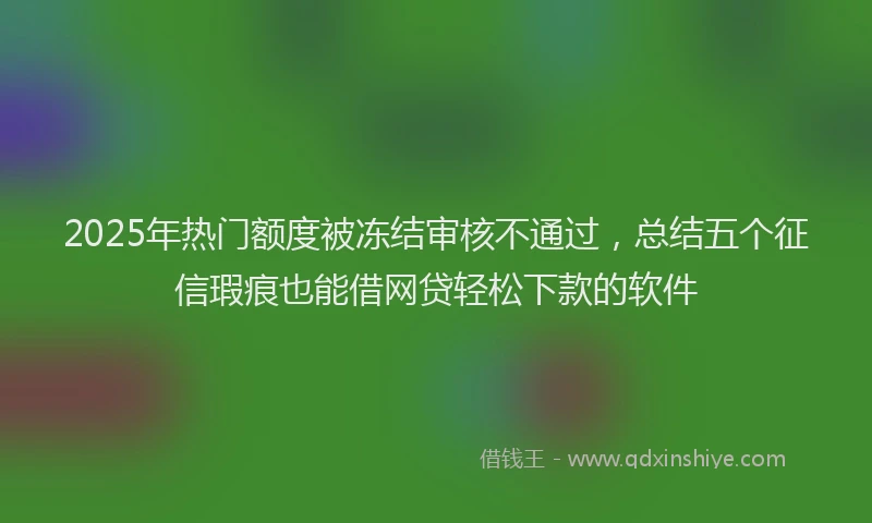 2025年热门额度被冻结审核不通过，总结五个征信瑕疵也能借网贷轻松下款的软件