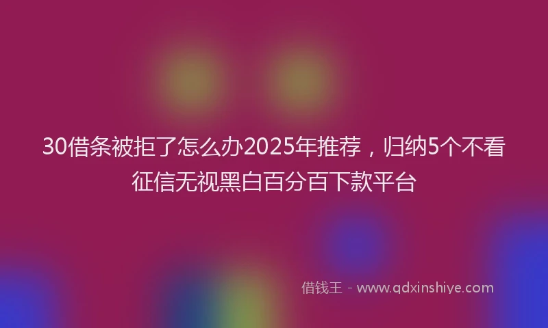 30借条被拒了怎么办2025年推荐，归纳5个不看征信无视黑白百分百下款平台