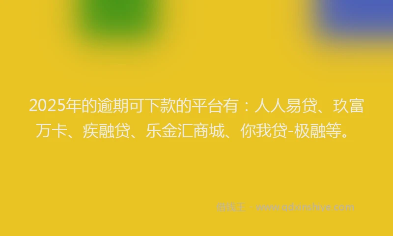 2025年的逾期可下款的平台有：人人易贷、玖富万卡、疾融贷、乐金汇商城、你我贷-极融等。