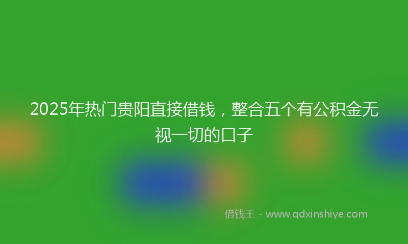 2025年热门贵阳直接借钱，整合五个有公积金无视一切的口子