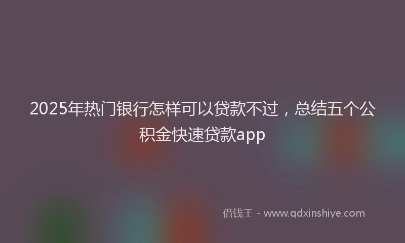2025年热门银行怎样可以贷款不过，总结五个公积金快速贷款app