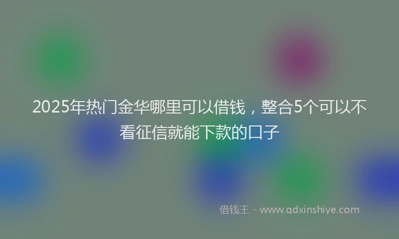 2025年热门金华哪里可以借钱，整合5个可以不看征信就能下款的口子