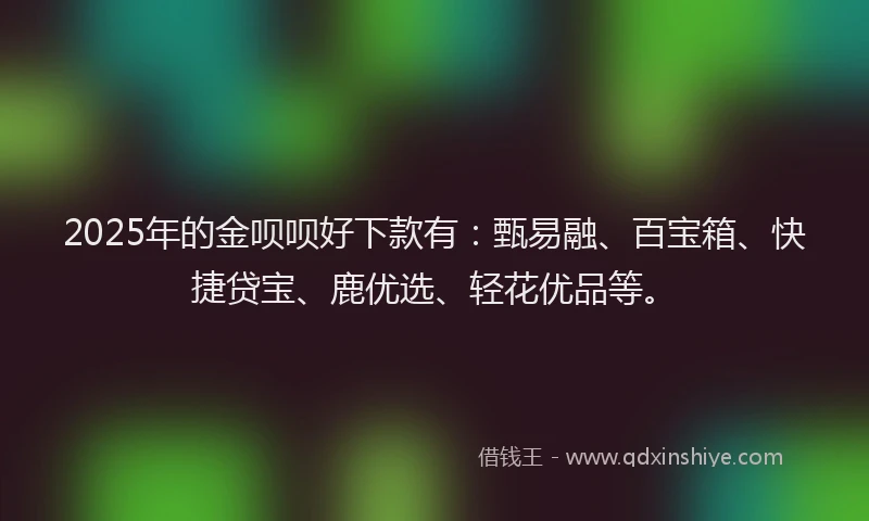 2025年的金呗呗好下款有：甄易融、百宝箱、快捷贷宝、鹿优选、轻花优品等。