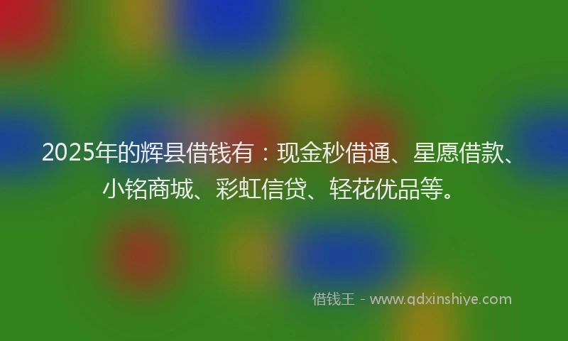 2025年的辉县借钱有：现金秒借通、星愿借款、小铭商城、彩虹信贷、轻花优品等。