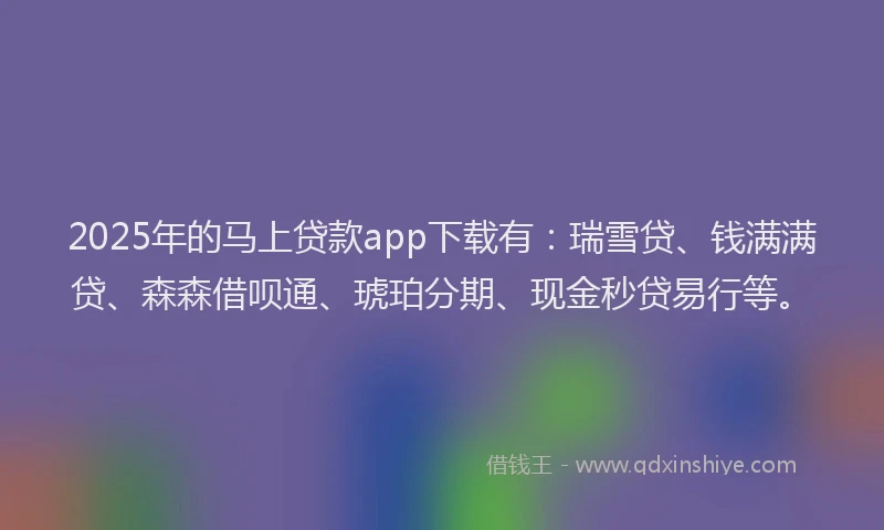 2025年的马上贷款app下载有：瑞雪贷、钱满满贷、森森借呗通、琥珀分期、现金秒贷易行等。