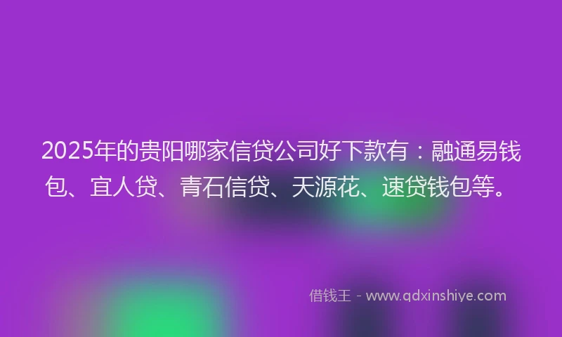 2025年的贵阳哪家信贷公司好下款有：融通易钱包、宜人贷、青石信贷、天源花、速贷钱包等。