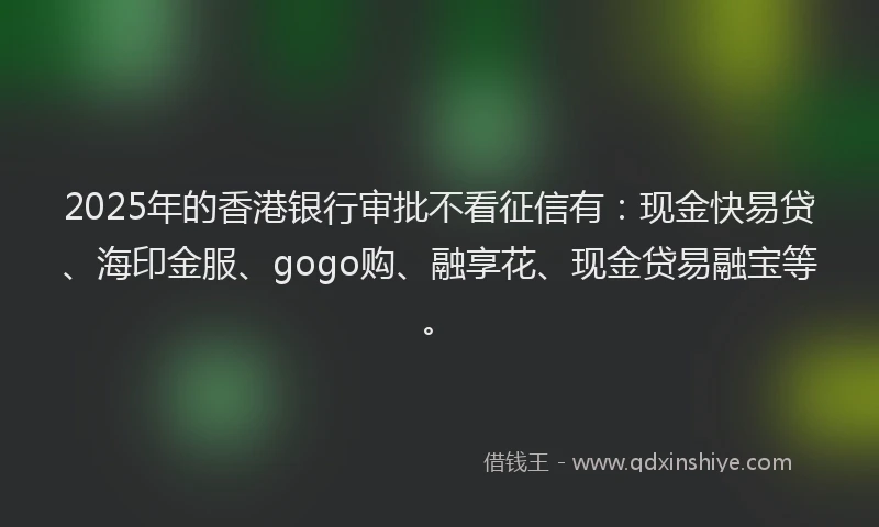 2025年的香港银行审批不看征信有：现金快易贷、海印金服、gogo购、融享花、现金贷易融宝等。