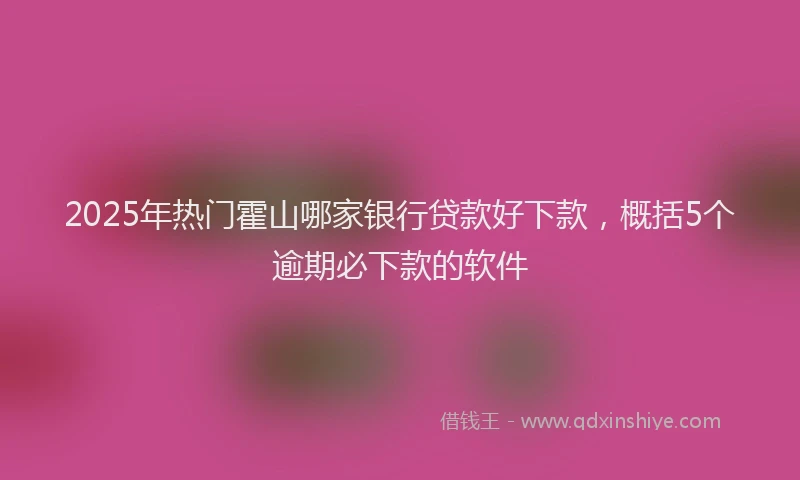2025年热门霍山哪家银行贷款好下款，概括5个逾期必下款的软件