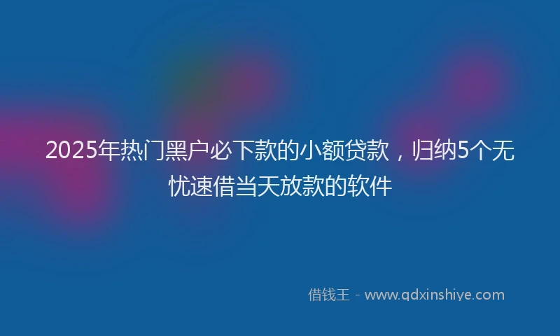 2025年热门黑户必下款的小额贷款，归纳5个无忧速借当天放款的软件